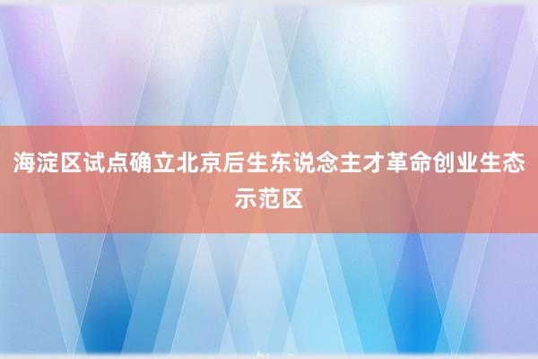 海淀区试点确立北京后生东说念主才革命创业生态示范区