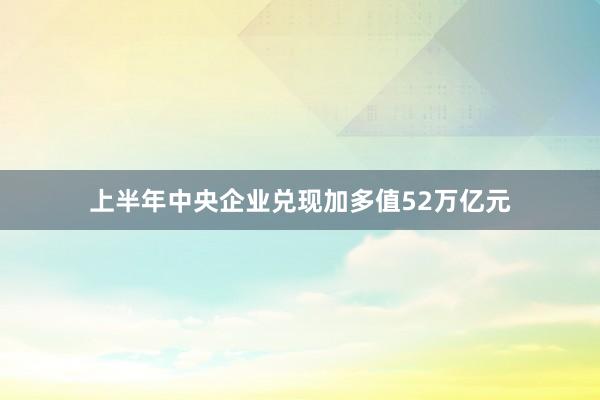 上半年中央企业兑现加多值52万亿元