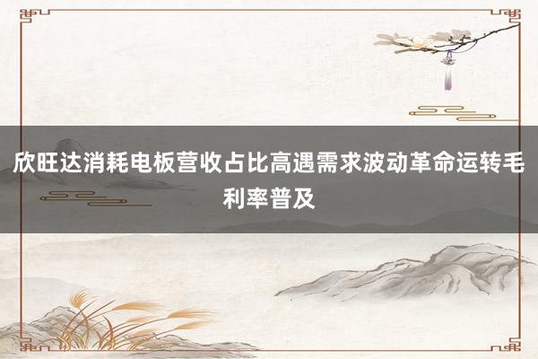 欣旺达消耗电板营收占比高遇需求波动革命运转毛利率普及
