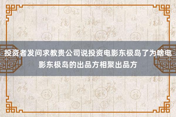 投资者发问求教贵公司说投资电影东极岛了为啥电影东极岛的出品方相聚出品方