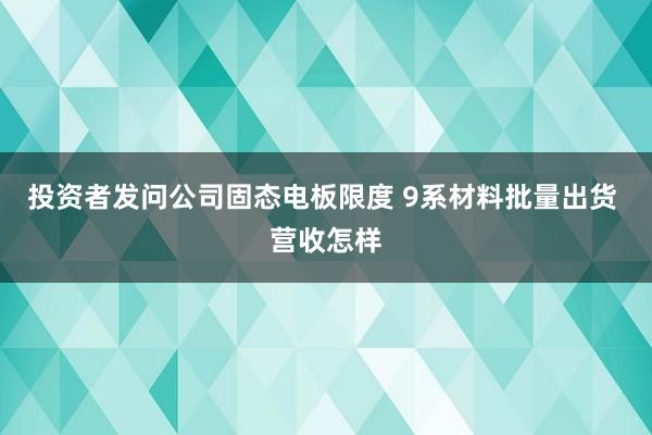 投资者发问公司固态电板限度 9系材料批量出货 营收怎样