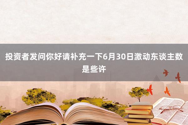 投资者发问你好请补充一下6月30日激动东谈主数是些许