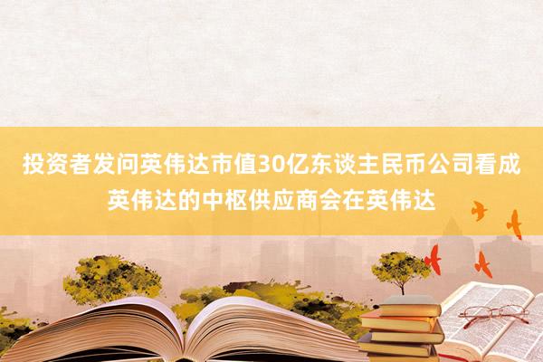 投资者发问英伟达市值30亿东谈主民币公司看成英伟达的中枢供应商会在英伟达