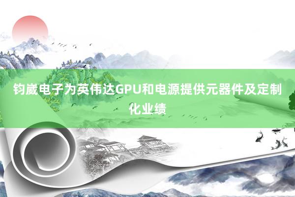 钧崴电子为英伟达GPU和电源提供元器件及定制化业绩