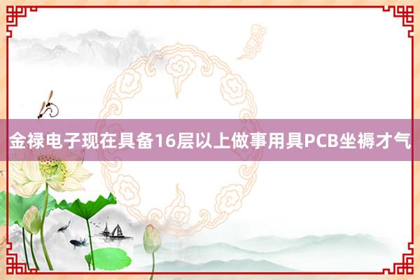 金禄电子现在具备16层以上做事用具PCB坐褥才气
