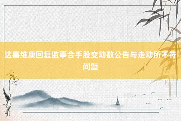 达嘉维康回复监事合手股变动数公告与走动所不符问题