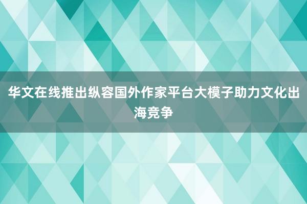 华文在线推出纵容国外作家平台大模子助力文化出海竞争