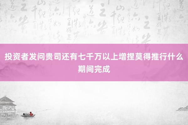投资者发问贵司还有七千万以上增捏莫得推行什么期间完成