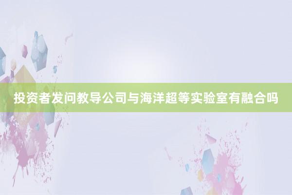 投资者发问教导公司与海洋超等实验室有融合吗