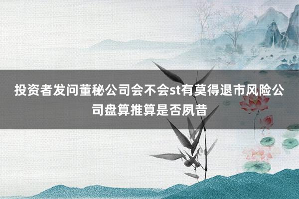 投资者发问董秘公司会不会st有莫得退市风险公司盘算推算是否夙昔