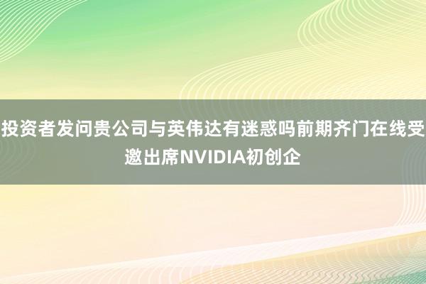投资者发问贵公司与英伟达有迷惑吗前期齐门在线受邀出席NVIDIA初创企
