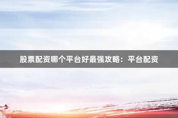 股票配资哪个平台好最强攻略：平台配资