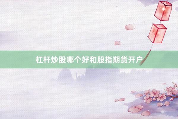 杠杆炒股哪个好和股指期货开户