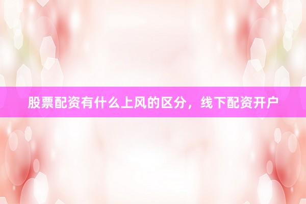 股票配资有什么上风的区分，线下配资开户