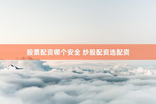 股票配资哪个安全 炒股配资选配资