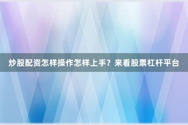 炒股配资怎样操作怎样上手？来看股票杠杆平台