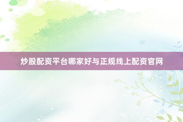 炒股配资平台哪家好与正规线上配资官网