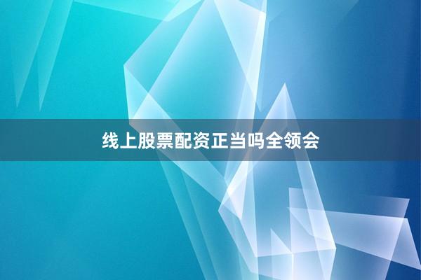 线上股票配资正当吗全领会