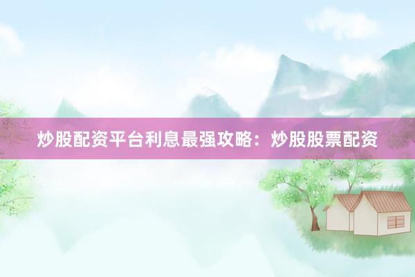炒股配资平台利息最强攻略：炒股股票配资