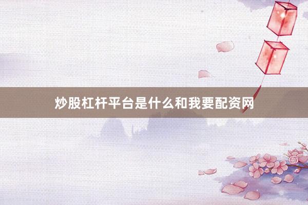 炒股杠杆平台是什么和我要配资网