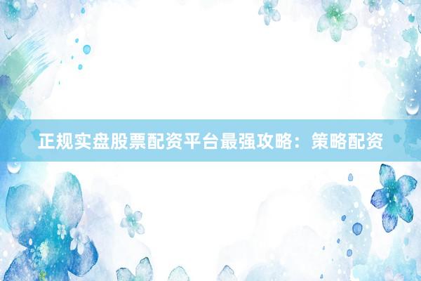 正规实盘股票配资平台最强攻略：策略配资