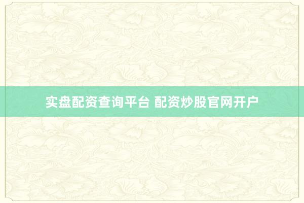 实盘配资查询平台 配资炒股官网开户