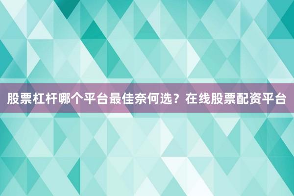 股票杠杆哪个平台最佳奈何选？在线股票配资平台