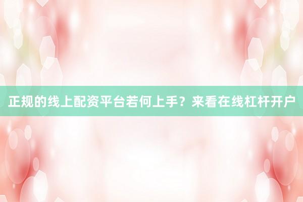 正规的线上配资平台若何上手？来看在线杠杆开户
