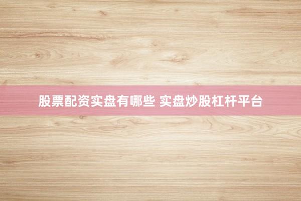 股票配资实盘有哪些 实盘炒股杠杆平台