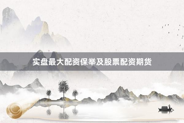 实盘最大配资保举及股票配资期货