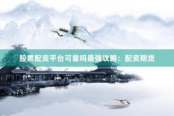 股票配资平台可靠吗最强攻略：配资期货