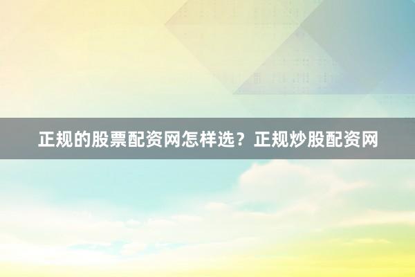 正规的股票配资网怎样选？正规炒股配资网