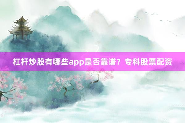 杠杆炒股有哪些app是否靠谱？专科股票配资