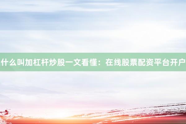 什么叫加杠杆炒股一文看懂：在线股票配资平台开户