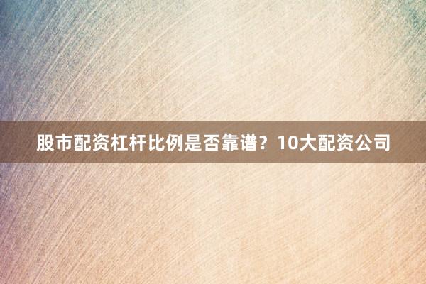 股市配资杠杆比例是否靠谱？10大配资公司