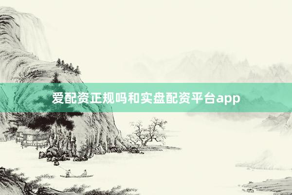 爱配资正规吗和实盘配资平台app