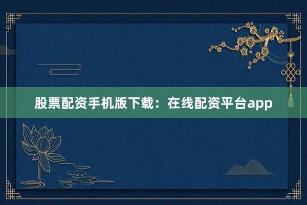 股票配资手机版下载：在线配资平台app
