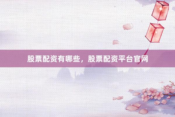 股票配资有哪些，股票配资平台官网
