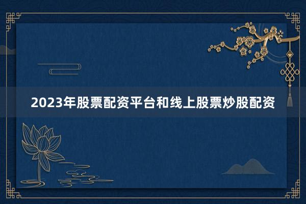 2023年股票配资平台和线上股票炒股配资