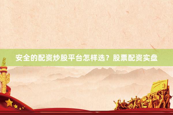 安全的配资炒股平台怎样选？股票配资实盘
