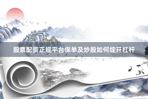 股票配资正规平台保举及炒股如何绽开杠杆