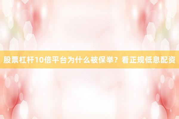 股票杠杆10倍平台为什么被保举？看正规低息配资