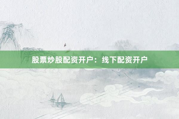 股票炒股配资开户：线下配资开户