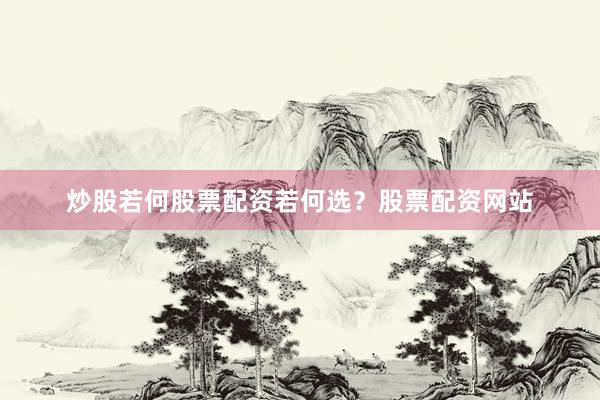 炒股若何股票配资若何选？股票配资网站