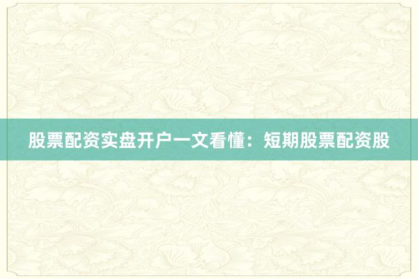 股票配资实盘开户一文看懂：短期股票配资股