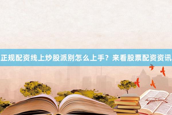 正规配资线上炒股派别怎么上手？来看股票配资资讯