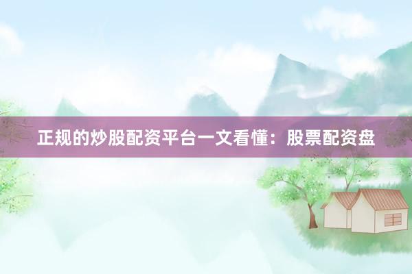 正规的炒股配资平台一文看懂：股票配资盘