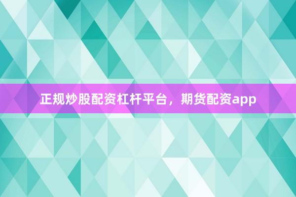 正规炒股配资杠杆平台，期货配资app