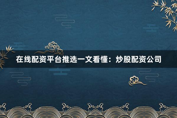 在线配资平台推选一文看懂：炒股配资公司