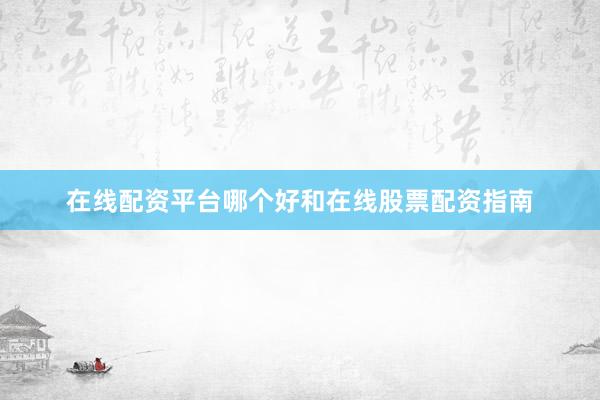 在线配资平台哪个好和在线股票配资指南